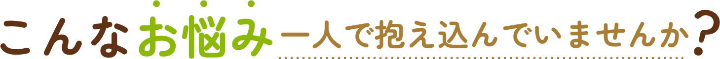 こんなお悩み一人で抱え込んでいませんか？