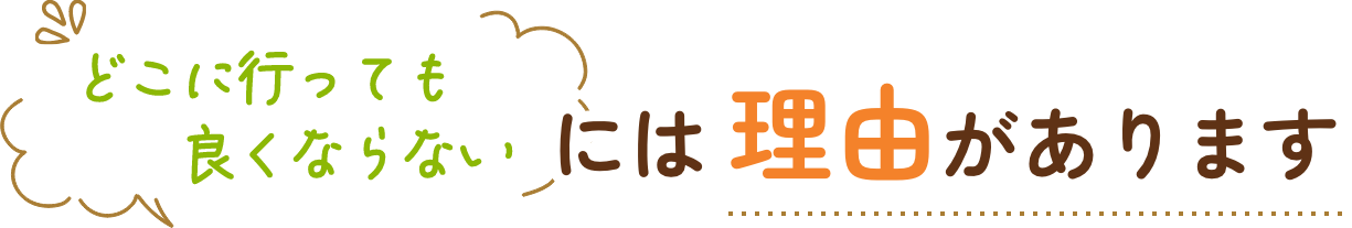 どこに行っても良くならないには理由があります